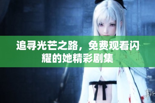 追寻光芒之路，免费观看闪耀的她精彩剧集