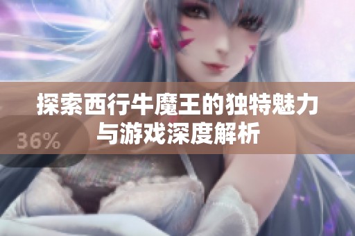 探索西行牛魔王的独特魅力与游戏深度解析