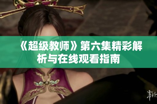 《超级教师》第六集精彩解析与在线观看指南