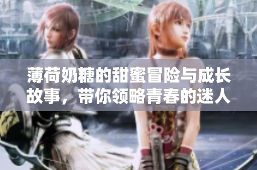 薄荷奶糖的甜蜜冒险与成长故事，带你领略青春的迷人气息