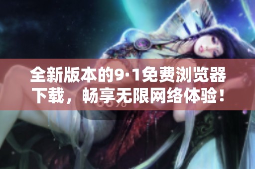全新版本的9·1免费浏览器下载，畅享无限网络体验！