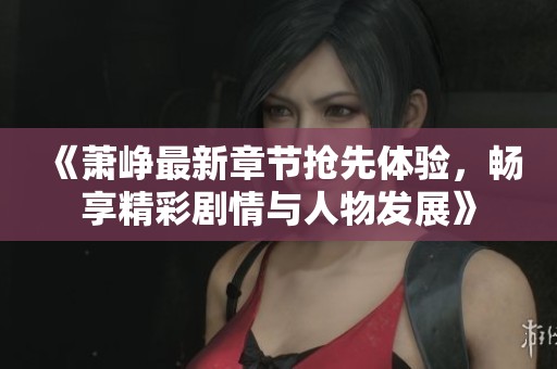 《萧峥最新章节抢先体验，畅享精彩剧情与人物发展》