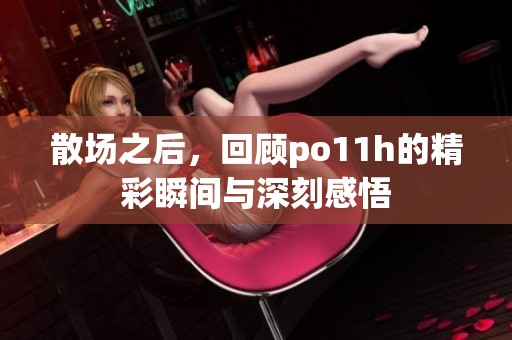 散场之后，回顾po11h的精彩瞬间与深刻感悟