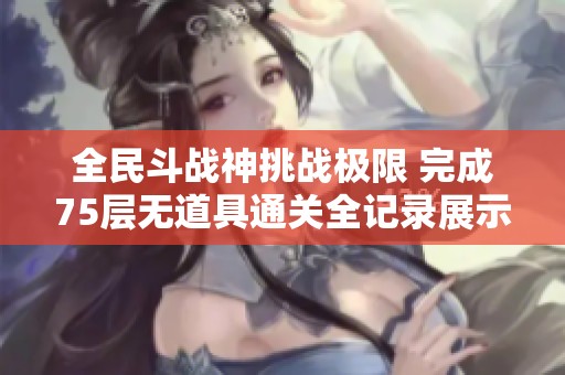 全民斗战神挑战极限 完成75层无道具通关全记录展示