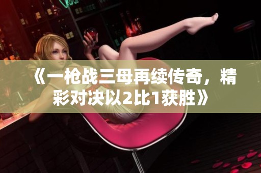 《一枪战三母再续传奇，精彩对决以2比1获胜》