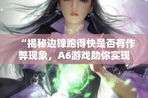 “揭秘边锋跑得快是否有作弊现象，A6游戏助你实现翻本梦想”