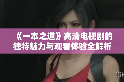 《一本之道》高清电视剧的独特魅力与观看体验全解析