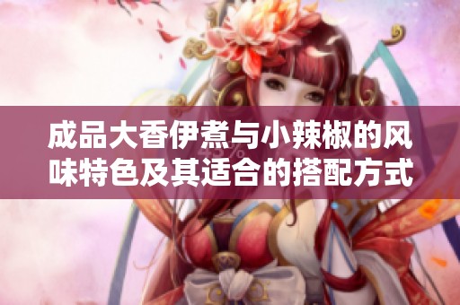 成品大香伊煮与小辣椒的风味特色及其适合的搭配方式解析