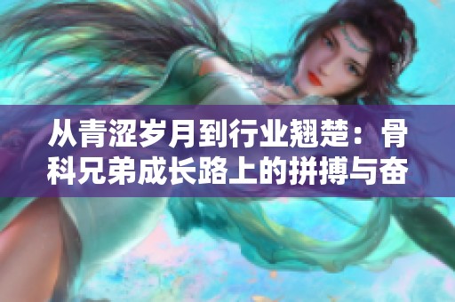 从青涩岁月到行业翘楚：骨科兄弟成长路上的拼搏与奋斗