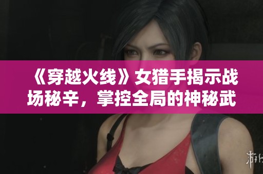 《穿越火线》女猎手揭示战场秘辛，掌控全局的神秘武器分析