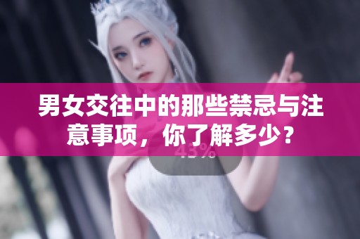男女交往中的那些禁忌与注意事项，你了解多少？