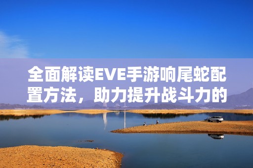全面解读EVE手游响尾蛇配置方法，助力提升战斗力的关键秘诀