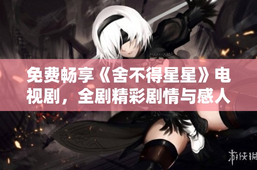 免费畅享《舍不得星星》电视剧，全剧精彩剧情与感人时刻尽在其中