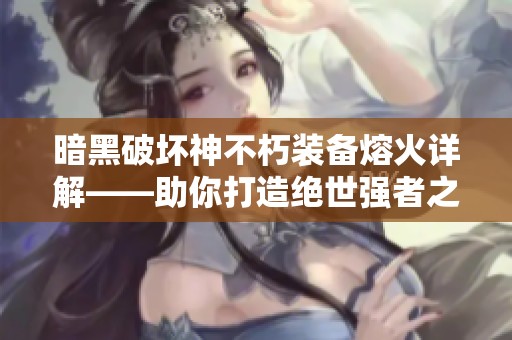 暗黑破坏神不朽装备熔火详解——助你打造绝世强者之路