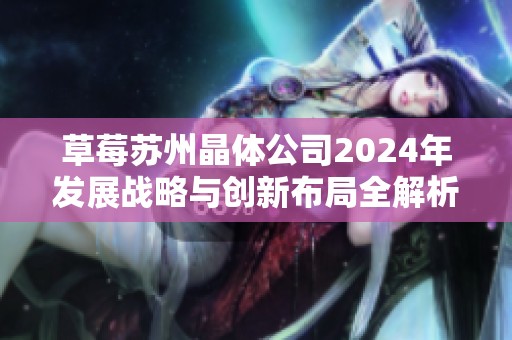 草莓苏州晶体公司2024年发展战略与创新布局全解析