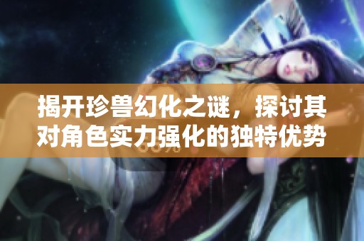 揭开珍兽幻化之谜，探讨其对角色实力强化的独特优势与益处
