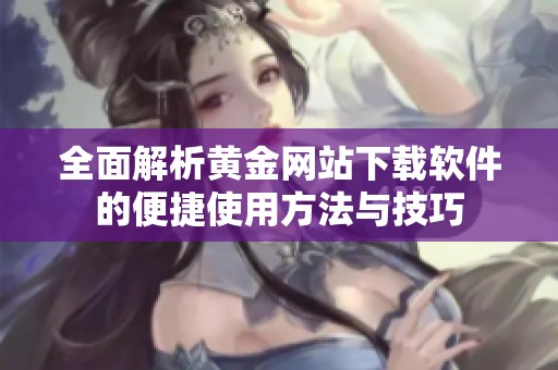 全面解析黄金网站下载软件的便捷使用方法与技巧