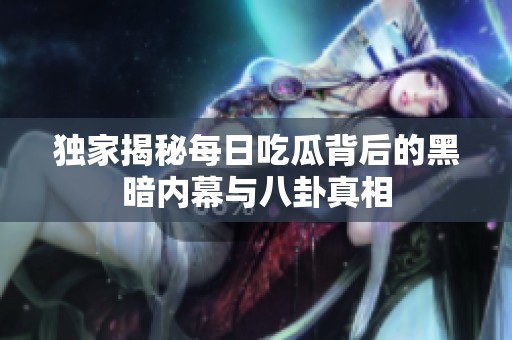 独家揭秘每日吃瓜背后的黑暗内幕与八卦真相