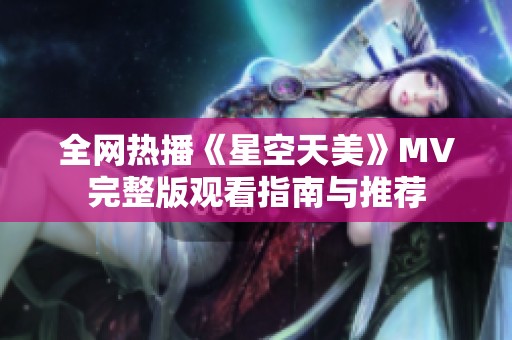 全网热播《星空天美》MV完整版观看指南与推荐
