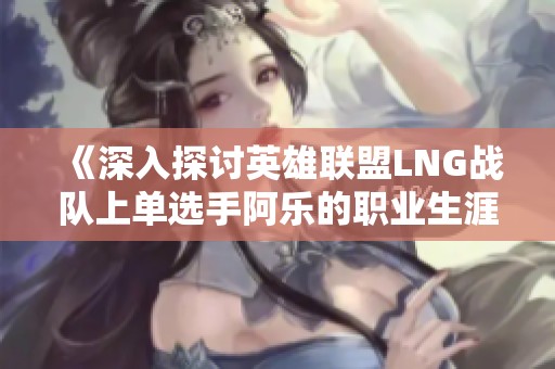 《深入探讨英雄联盟LNG战队上单选手阿乐的职业生涯与成就》