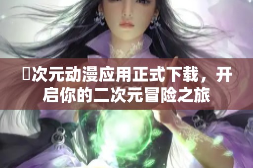 囧次元动漫应用正式下载，开启你的二次元冒险之旅