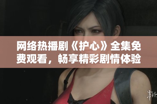 网络热播剧《护心》全集免费观看，畅享精彩剧情体验