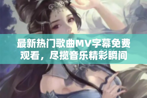 最新热门歌曲MV字幕免费观看，尽揽音乐精彩瞬间