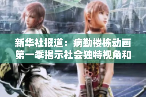 新华社报道：病勤楼栋动画第一季揭示社会独特视角和深刻主题