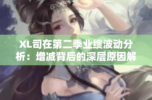 XL司在第二季业绩波动分析：增减背后的深层原因解析
