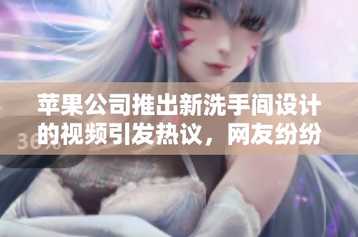 苹果公司推出新洗手间设计的视频引发热议，网友纷纷点赞