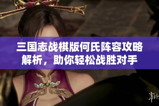 三国志战棋版何氏阵容攻略解析，助你轻松战胜对手