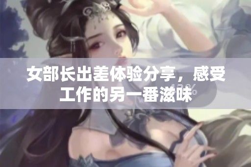 女部长出差体验分享，感受工作的另一番滋味