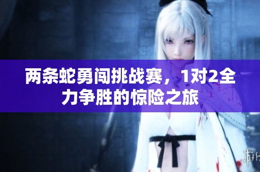 两条蛇勇闯挑战赛，1对2全力争胜的惊险之旅
