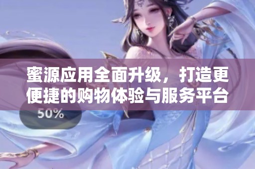 蜜源应用全面升级，打造更便捷的购物体验与服务平台