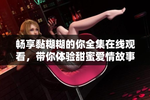 畅享黏糊糊的你全集在线观看，带你体验甜蜜爱情故事的每一刻