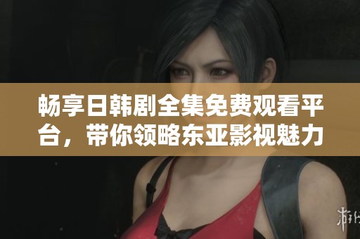 畅享日韩剧全集免费观看平台，带你领略东亚影视魅力
