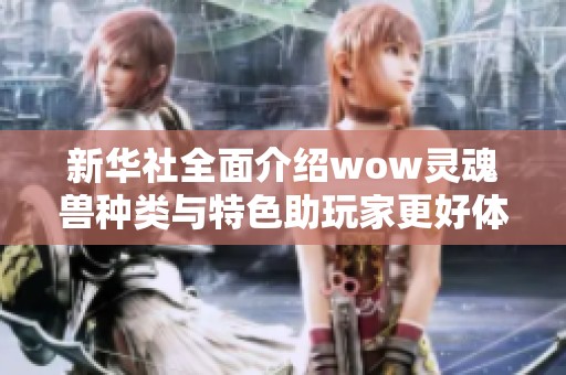 新华社全面介绍wow灵魂兽种类与特色助玩家更好体验游戏乐趣