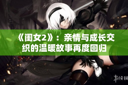 《闺女2》：亲情与成长交织的温暖故事再度回归