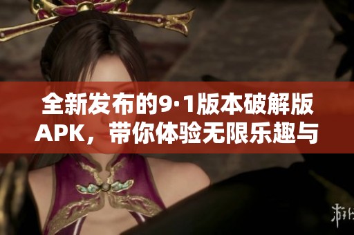 全新发布的9·1版本破解版APK，带你体验无限乐趣与惊喜