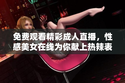 免费观看精彩成人直播，性感美女在线为你献上热辣表演