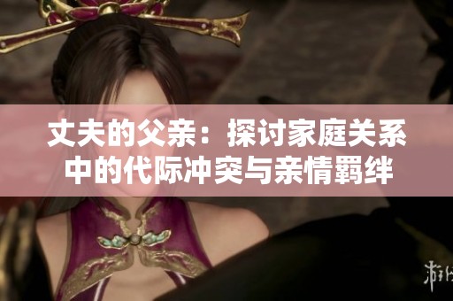 丈夫的父亲：探讨家庭关系中的代际冲突与亲情羁绊