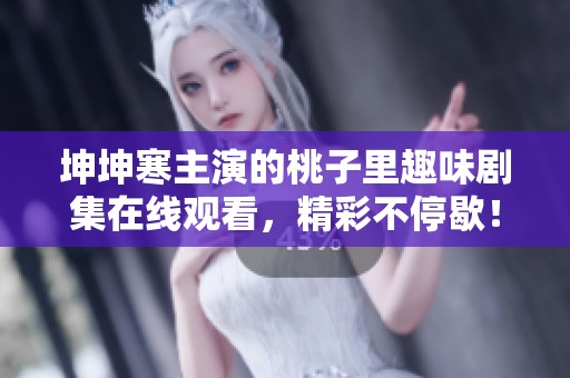 坤坤寒主演的桃子里趣味剧集在线观看，精彩不停歇！