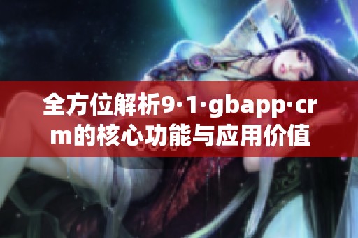 全方位解析9·1·gbapp·crm的核心功能与应用价值