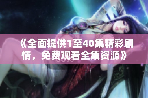 《全面提供1至40集精彩剧情，免费观看全集资源》