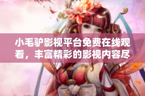 小毛驴影视平台免费在线观看，丰富精彩的影视内容尽在其中