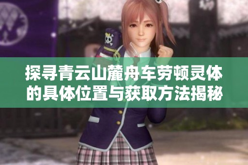 探寻青云山麓舟车劳顿灵体的具体位置与获取方法揭秘
