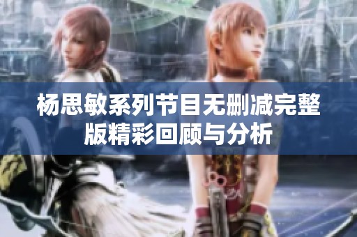 杨思敏系列节目无删减完整版精彩回顾与分析