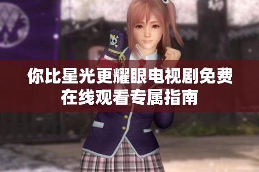 你比星光更耀眼电视剧免费在线观看专属指南