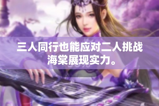 三人同行也能应对二人挑战 海棠展现实力。