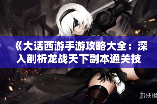 《大话西游手游攻略大全：深入剖析龙战天下副本通关技巧与实战经验》